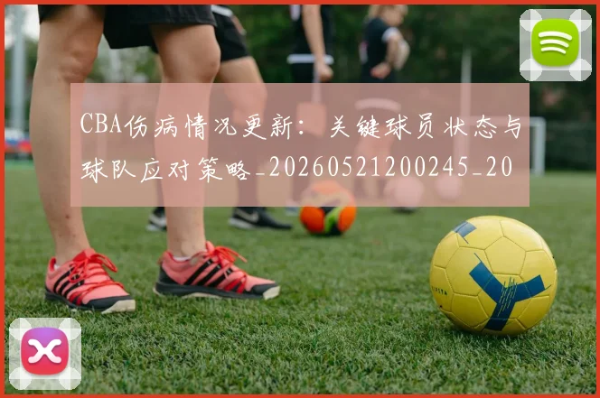 CBA伤病情况更新:关键球员状态与球队应对策略_20260521200245_20260606165140