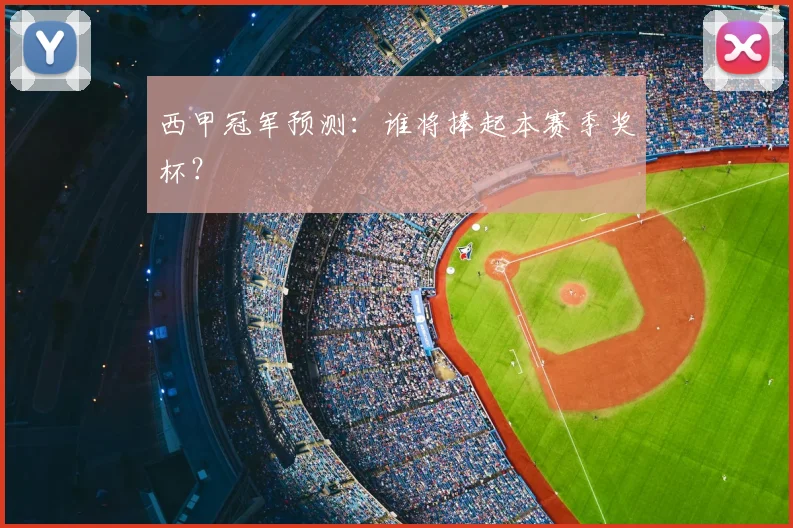 西甲冠军预测:谁将捧起本赛季奖杯?
