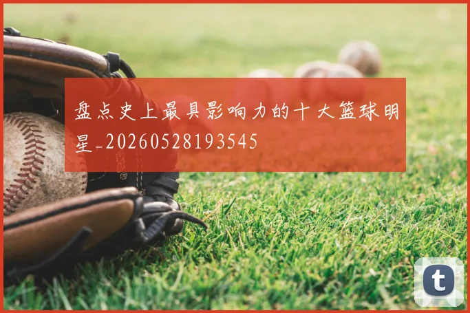 盘点史上最具影响力的十大篮球明星_20260528193545