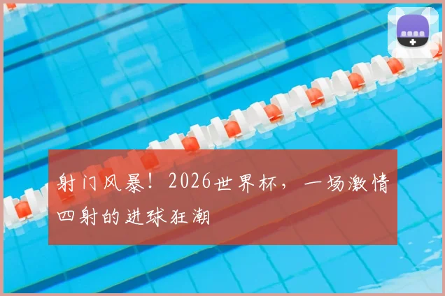 射门风暴！2026世界杯，一场激情四射的进球狂潮