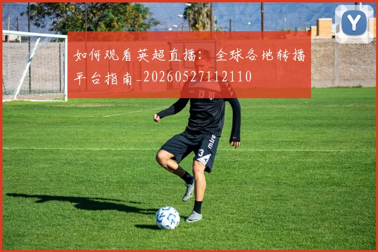 如何观看英超直播：全球各地转播平台指南_20260527112110