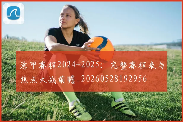 意甲赛程2024-2025：完整赛程表与焦点大战前瞻_20260528192956