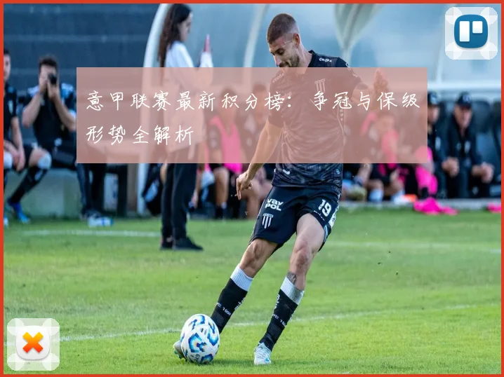 意甲联赛最新积分榜：争冠与保级形势全解析