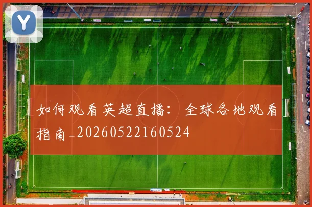 如何观看英超直播:全球各地观看指南_20260522160524