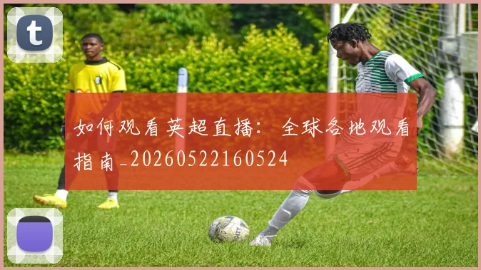 如何观看英超直播：全球各地观看指南_20260522160524