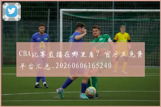 CBA比赛直播在哪里看?官方及免费平台汇总_20260606165240
