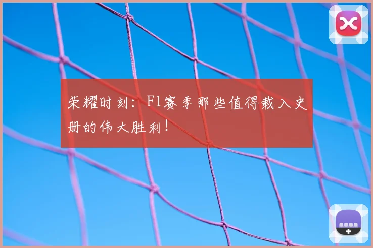 荣耀时刻:F1赛季那些值得载入史册的伟大胜利!