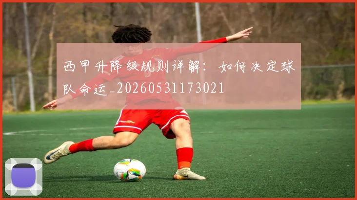 西甲升降级规则详解:如何决定球队命运_20260531173021