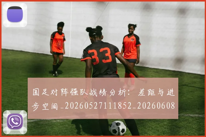 国足对阵强队战绩分析：差距与进步空间_20260527111852_20260608142856