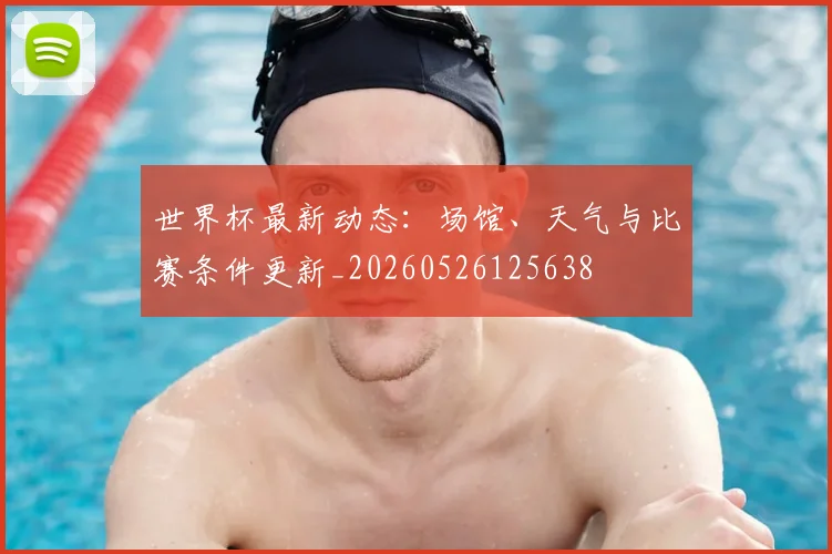 世界杯最新动态:场馆、天气与比赛条件更新_20260526125638