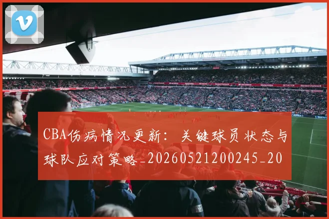 CBA伤病情况更新:关键球员状态与球队应对策略_20260521200245_20260606165140