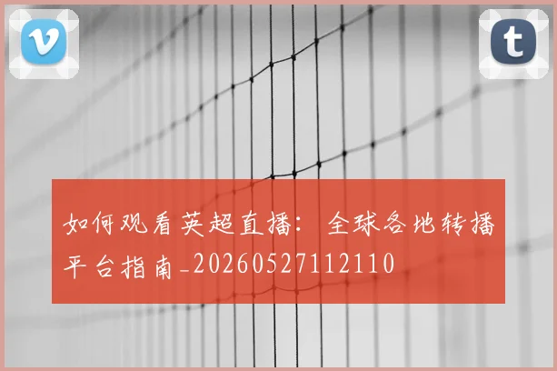 如何观看英超直播:全球各地转播平台指南_20260527112110