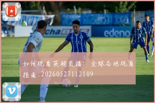 如何观看英超直播:全球各地观看指南_20260527112109