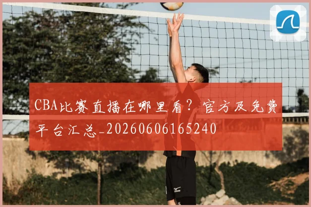 CBA比赛直播在哪里看?官方及免费平台汇总_20260606165240