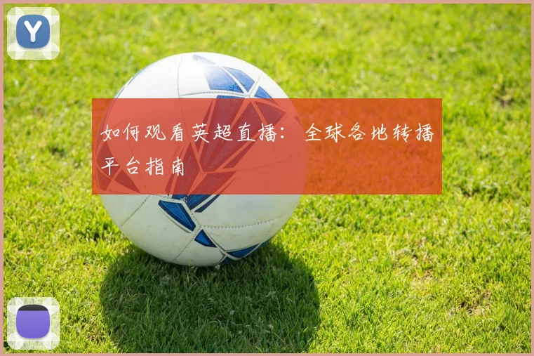 如何观看英超直播：全球各地转播平台指南