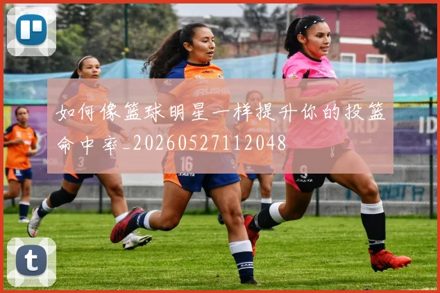 如何像篮球明星一样提升你的投篮命中率_20260527112048
