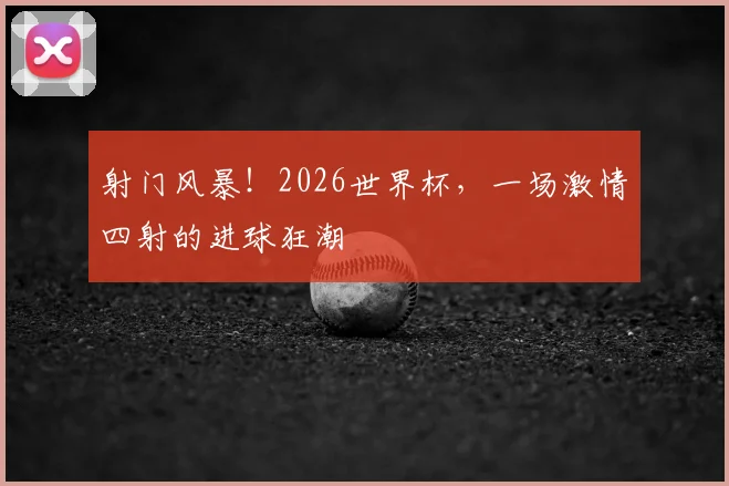 射门风暴！2026世界杯，一场激情四射的进球狂潮