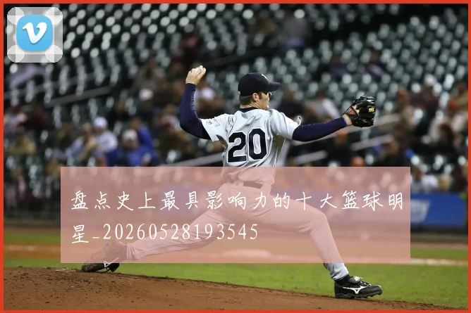 盘点史上最具影响力的十大篮球明星_20260528193545