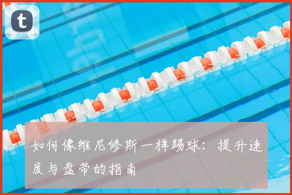 如何像维尼修斯一样踢球:提升速度与盘带的指南