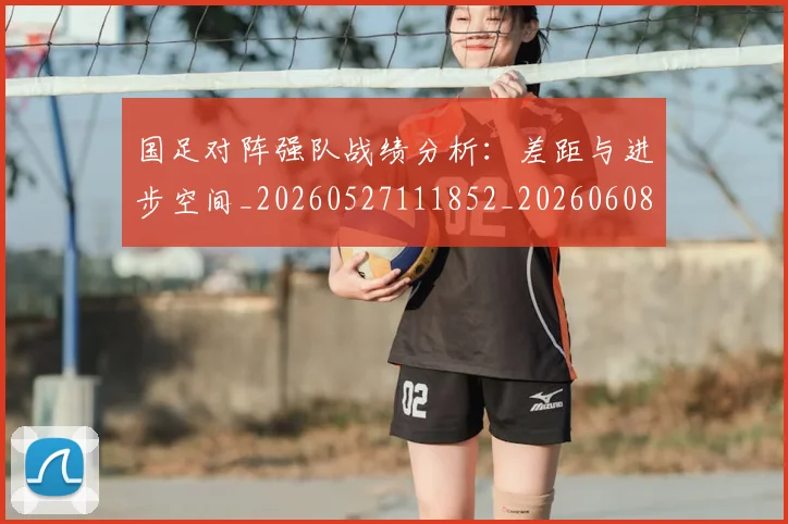 国足对阵强队战绩分析:差距与进步空间_20260527111852_20260608142856