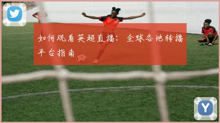 如何观看英超直播:全球各地转播平台指南