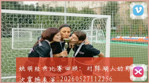 姚明经典比赛回顾:对阵湖人的那次震撼表演_20260527112256