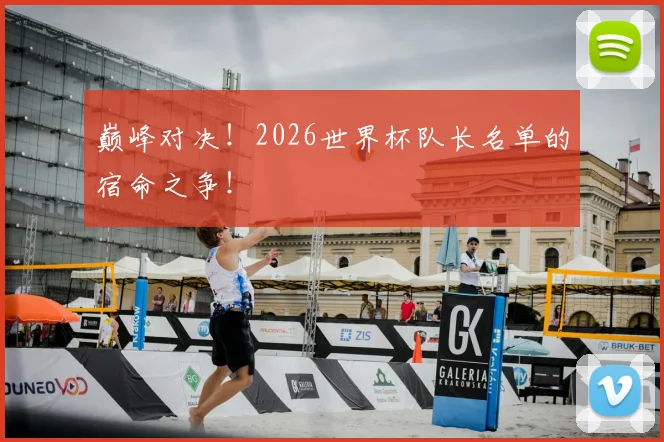 巅峰对决！2026世界杯队长名单的宿命之争！